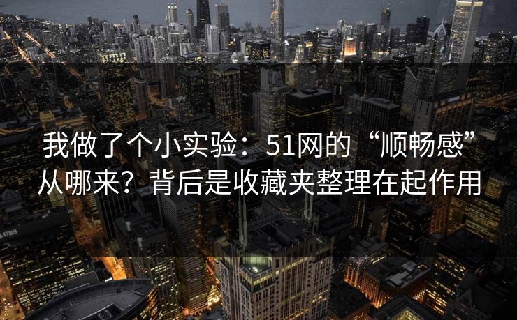 我做了个小实验：51网的“顺畅感”从哪来？背后是收藏夹整理在起作用