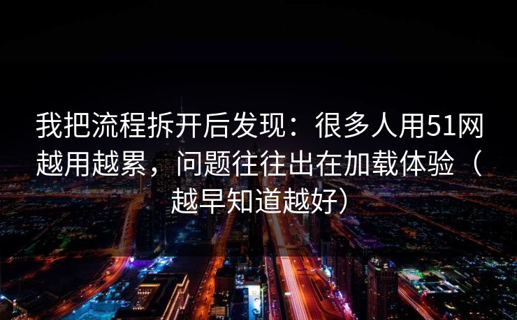 我把流程拆开后发现：很多人用51网越用越累，问题往往出在加载体验（越早知道越好）