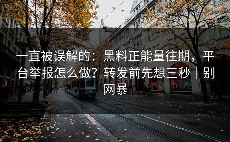 一直被误解的：黑料正能量往期，平台举报怎么做？转发前先想三秒｜别网暴