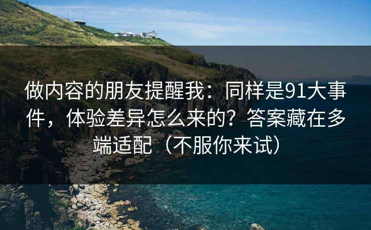 做内容的朋友提醒我：同样是91大事件，体验差异怎么来的？答案藏在多端适配（不服你来试）