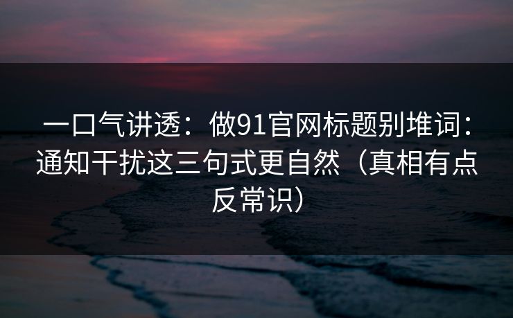 一口气讲透：做91官网标题别堆词：通知干扰这三句式更自然（真相有点反常识）