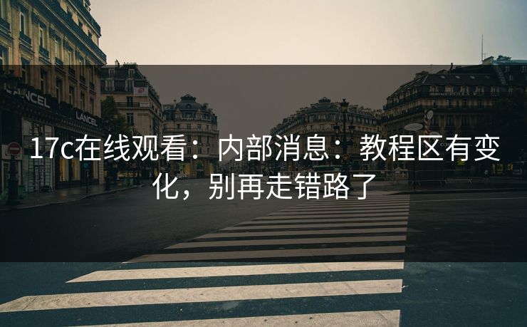 17c在线观看：内部消息：教程区有变化，别再走错路了