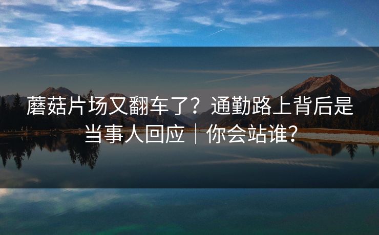 蘑菇片场又翻车了？通勤路上背后是当事人回应｜你会站谁？