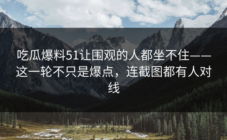 吃瓜爆料51让围观的人都坐不住——这一轮不只是爆点，连截图都有人对线