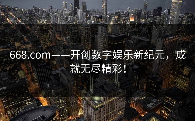 668.com——开创数字娱乐新纪元，成就无尽精彩！