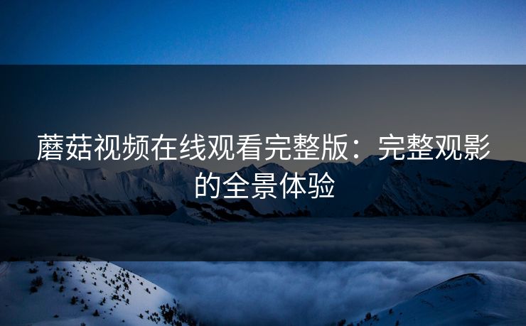 蘑菇视频在线观看完整版：完整观影的全景体验